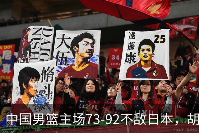 中国男篮主场73-92不敌日本，胡金秋砍下15分