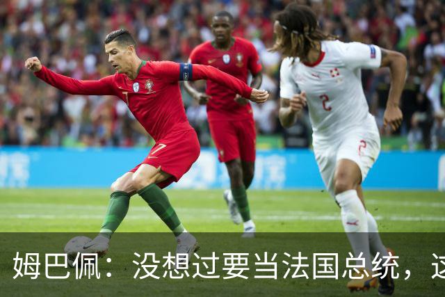姆巴佩：没想过要当法国总统，这不在我的计划中，我已经够招人恨了