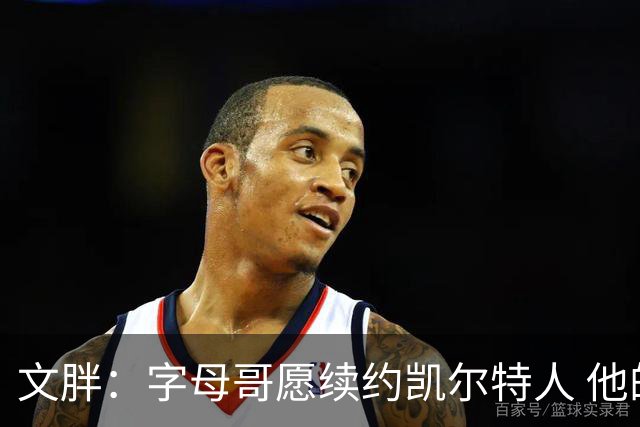 文胖：字母哥愿续约凯尔特人 他的经纪人参与交易让绿军感到不安
