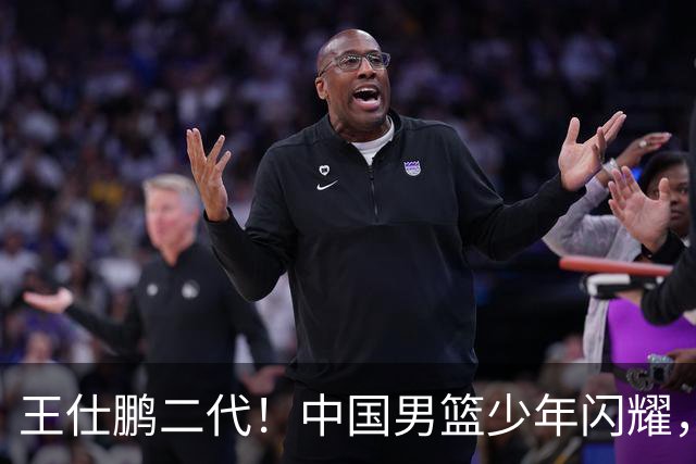 王仕鹏二代！中国男篮少年闪耀，场均5记三分，男篮后卫答案浮现