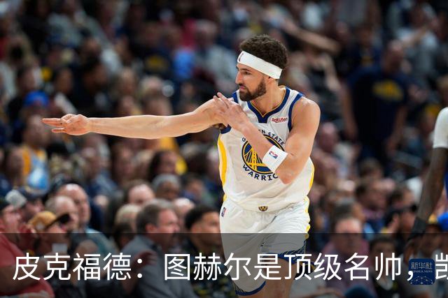皮克福德：图赫尔是顶级名帅，凯恩让人不可思议