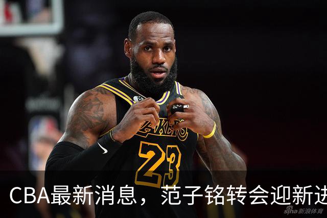 CBA最新消息，范子铭转会迎新进展，广东男篮杜锋等多人有新动态